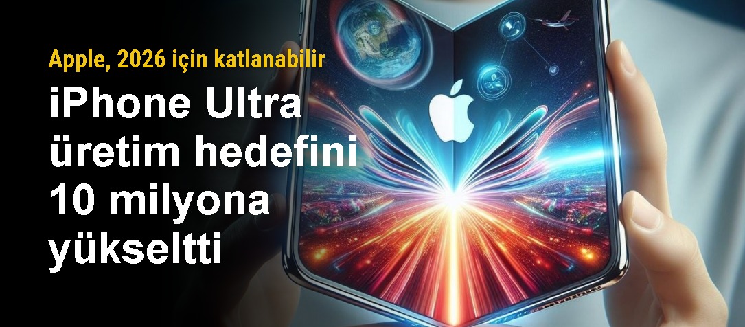 Apple, 2026 için katlanabilir iPhone Ultra üretim hedefini 10 milyona yükseltti