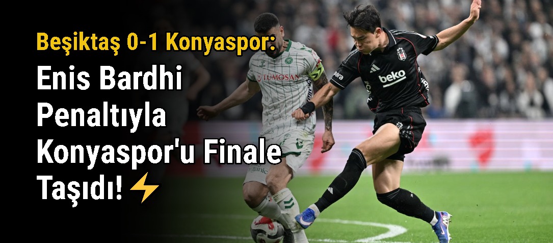 Beşiktaş 0-1 Konyaspor: Enis Bardhi Penaltıyla Konyaspor'u Finale Taşıdı!