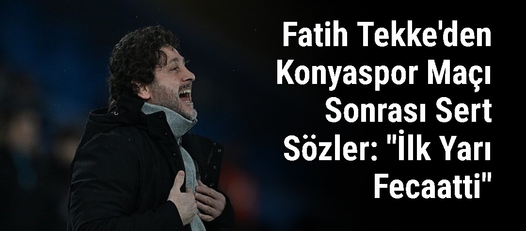 Fatih Tekke'den Konyaspor Maçı Sonrası Sert Sözler: "İlk Yarı Fecaati"