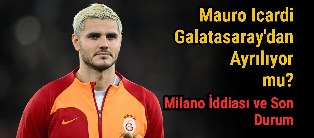 Mauro Icardi Galatasaray'dan Ayrılıyor mu? Milano İddiası ve Son Durum