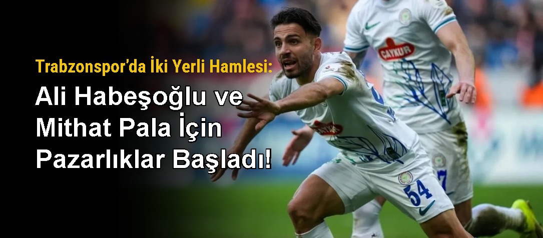 Trabzonspor’da İki Yerli Hamlesi: Ali Habeşoğlu ve Mithat Pala İçin Pazarlıklar Başladı!